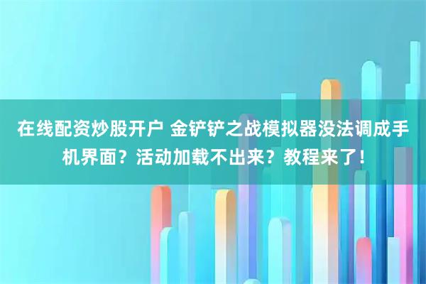 在線配資炒股開戶 金鏟鏟之戰模擬器沒法調成手機界面？活動加載不出來？教程來了！