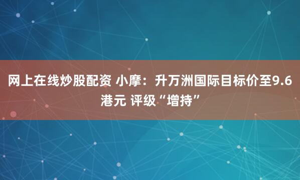 網上在線炒股配資 小摩：升萬洲國際目標價至9.6港元 評級“增持”