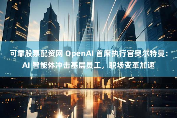 可靠股票配資網 OpenAI 首席執行官奧爾特曼：AI 智能體沖擊基層員工，職場變革加速