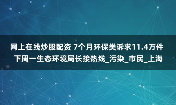 網上在線炒股配資 7個月環保類訴求11.4萬件 下周一生態環境局長接熱線_污染_市民_上海